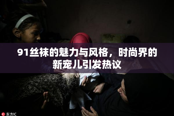 91丝袜的魅力与风格，时尚界的新宠儿引发热议