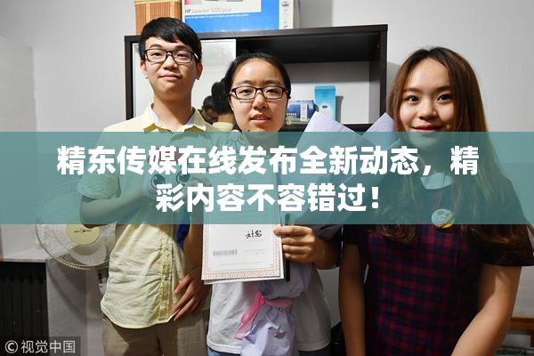 精东传媒在线发布全新动态，精彩内容不容错过！