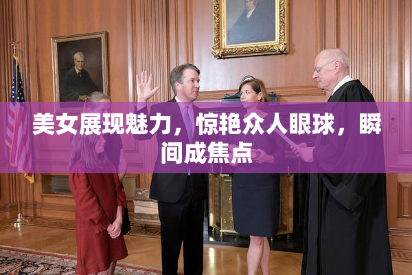 美女展现魅力，惊艳众人眼球，瞬间成焦点
