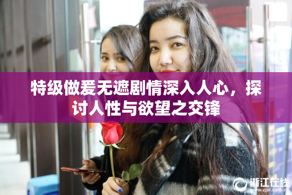 特级做爰无遮剧情深入人心，探讨人性与欲望之交锋