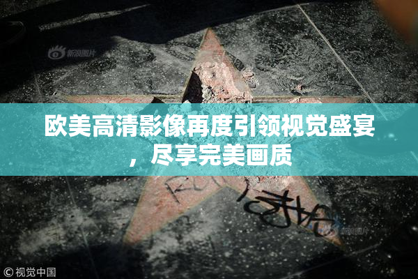 欧美高清影像再度引领视觉盛宴，尽享完美画质