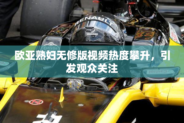 欧亚熟妇无修版视频热度攀升，引发观众关注