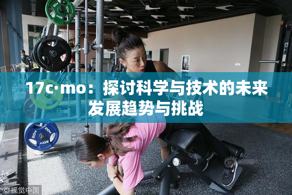 17c·mo：探讨科学与技术的未来发展趋势与挑战