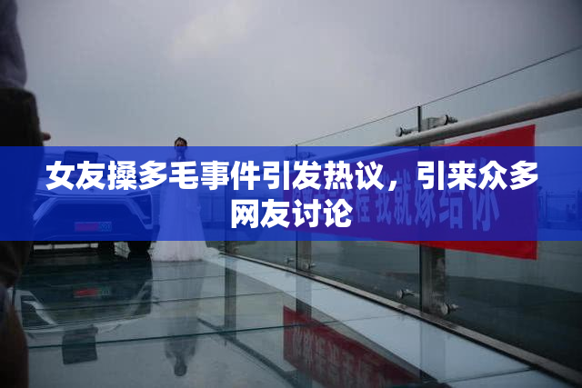 女友搡多毛事件引发热议，引来众多网友讨论