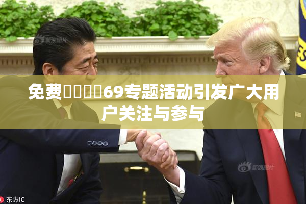 免费❌‌❌‌69专题活动引发广大用户关注与参与
