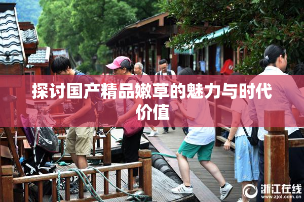 探讨国产精品嫩草的魅力与时代价值