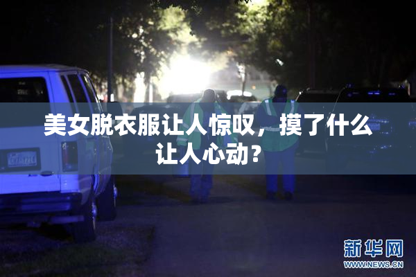 美女脱衣服让人惊叹，摸了什么让人心动？
