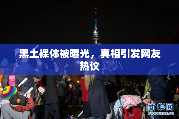 黑土裸体被曝光，真相引发网友热议