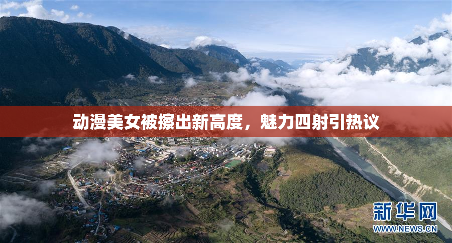 动漫美女被擦出新高度，魅力四射引热议