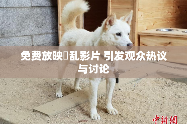 免费放映婬乱影片 引发观众热议与讨论