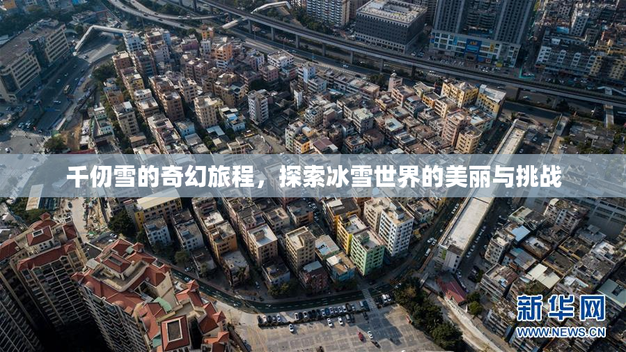 千仞雪的奇幻旅程，探索冰雪世界的美丽与挑战