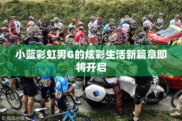 小蓝彩虹男G的炫彩生活新篇章即将开启
