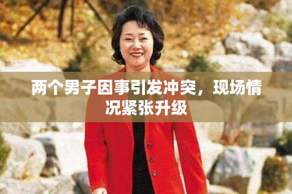 两个男子因事引发冲突，现场情况紧张升级
