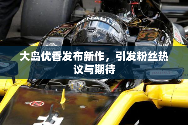 大岛优香发布新作，引发粉丝热议与期待