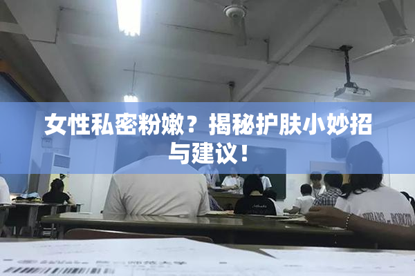 女性私密粉嫩？揭秘护肤小妙招与建议！