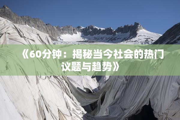 《60分钟：揭秘当今社会的热门议题与趋势》