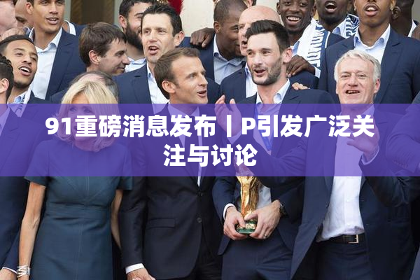 91重磅消息发布丨P引发广泛关注与讨论