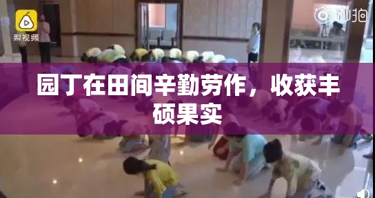 园丁在田间辛勤劳作，收获丰硕果实