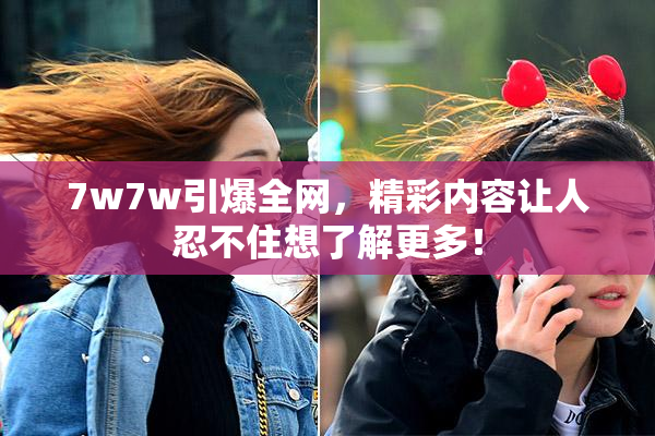 7w7w引爆全网，精彩内容让人忍不住想了解更多！