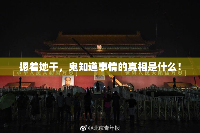 摁着她干，鬼知道事情的真相是什么！