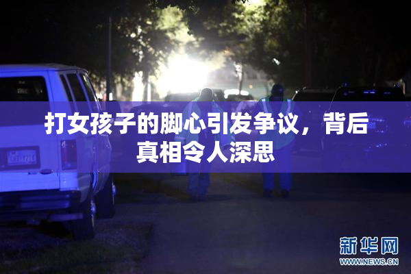 打女孩子的脚心引发争议，背后真相令人深思