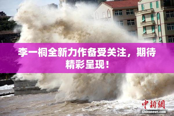 李一桐全新力作备受关注，期待精彩呈现！