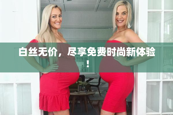 白丝无价，尽享免费时尚新体验！