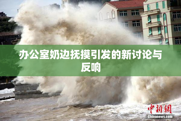办公室奶边抚摸引发的新讨论与反响