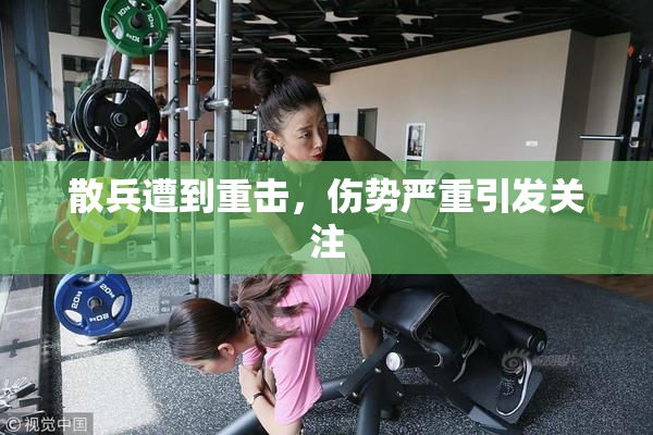 散兵遭到重击，伤势严重引发关注