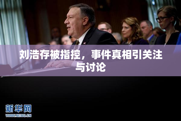 刘浩存被指控，事件真相引关注与讨论