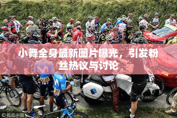 小舞全身最新图片曝光，引发粉丝热议与讨论