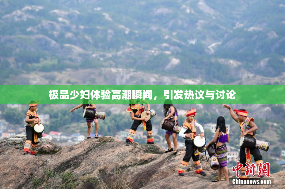 极品少妇体验高潮瞬间，引发热议与讨论