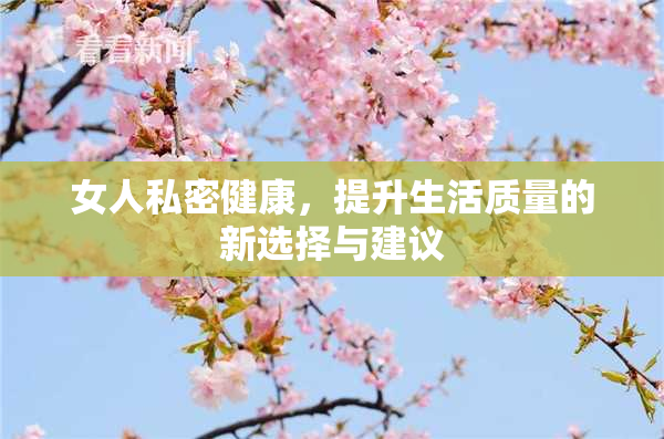 女人私密健康，提升生活质量的新选择与建议