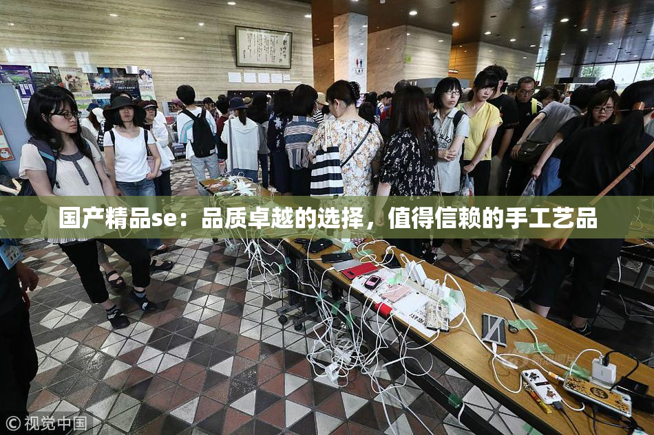 国产精品se：品质卓越的选择，值得信赖的手工艺品