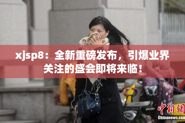 xjsp8：全新重磅发布，引爆业界关注的盛会即将来临！