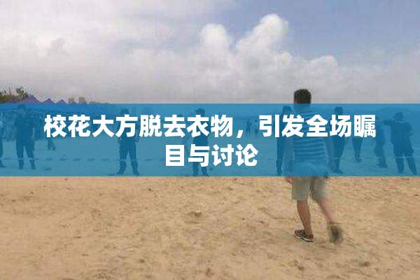 校花大方脱去衣物，引发全场瞩目与讨论