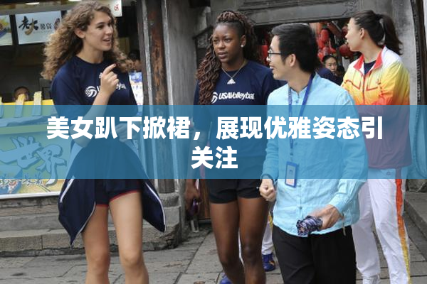 美女趴下掀裙，展现优雅姿态引关注
