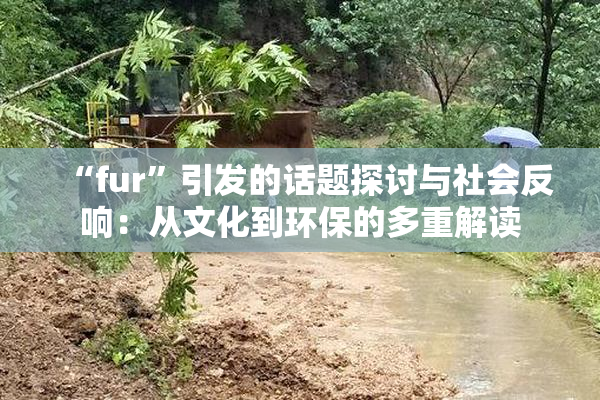 “fur”引发的话题探讨与社会反响：从文化到环保的多重解读