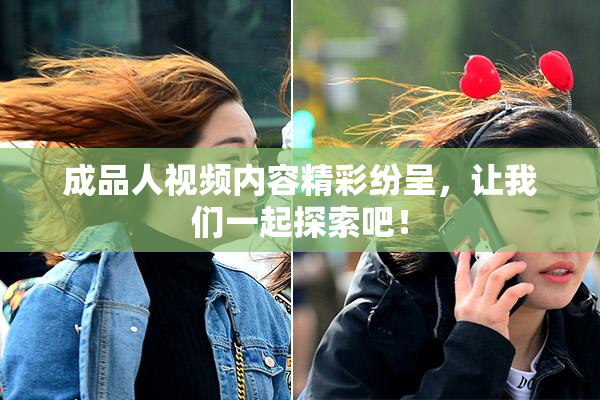 成品人视频内容精彩纷呈，让我们一起探索吧！