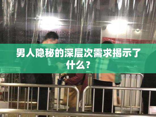男人隐秘的深层次需求揭示了什么？
