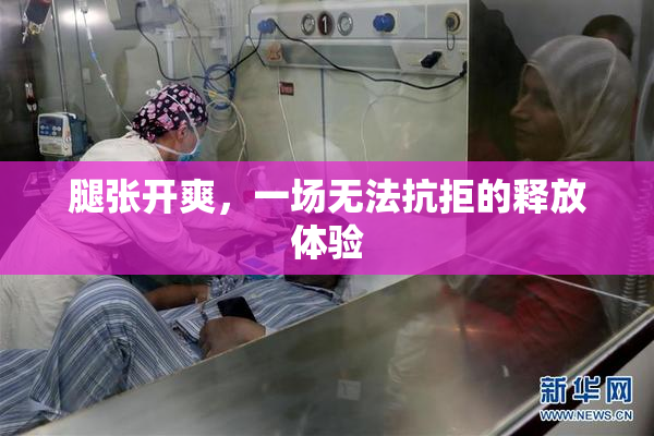 腿张开爽，一场无法抗拒的释放体验