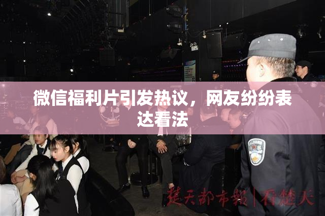 微信福利片引发热议，网友纷纷表达看法