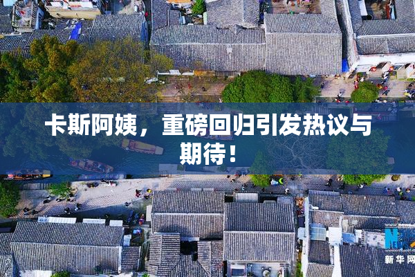 卡斯阿姨，重磅回归引发热议与期待！