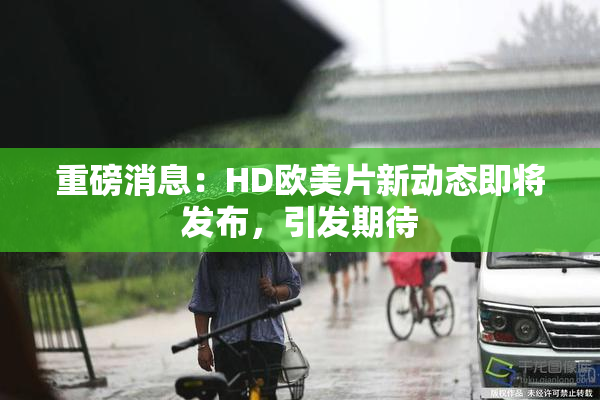 重磅消息：HD欧美片新动态即将发布，引发期待