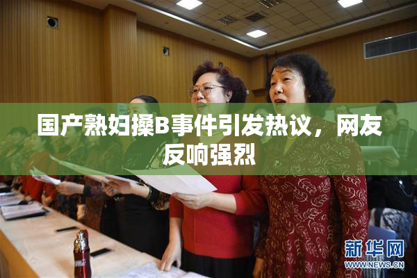 国产熟妇搡B事件引发热议，网友反响强烈