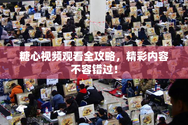 糖心视频观看全攻略，精彩内容不容错过！