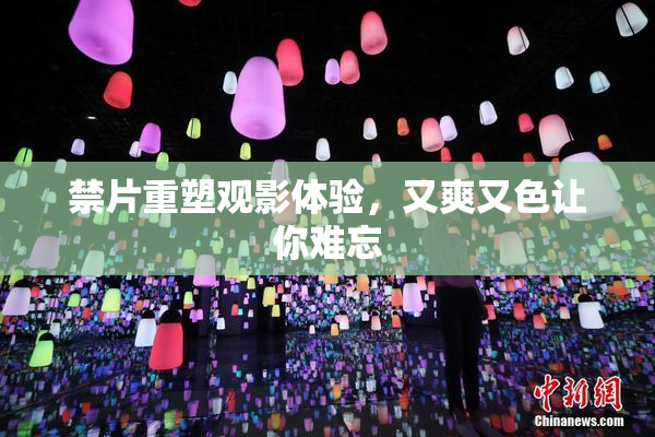 禁片重塑观影体验，又爽又色让你难忘