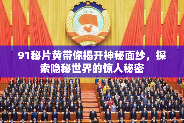 91秘片黄带你揭开神秘面纱，探索隐秘世界的惊人秘密