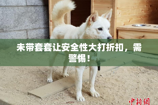 未带套套让安全性大打折扣，需警惕！