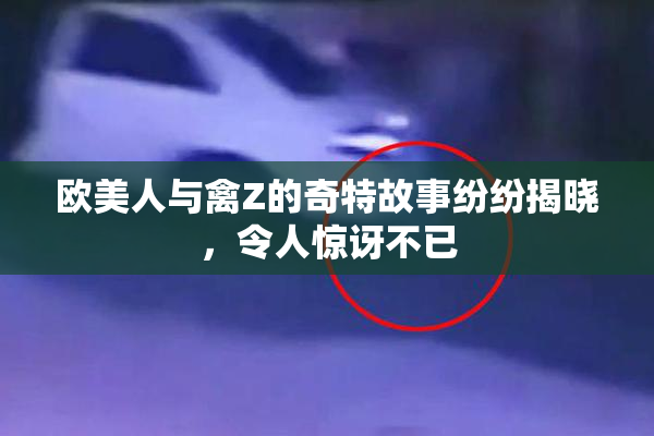 欧美人与禽Z的奇特故事纷纷揭晓，令人惊讶不已